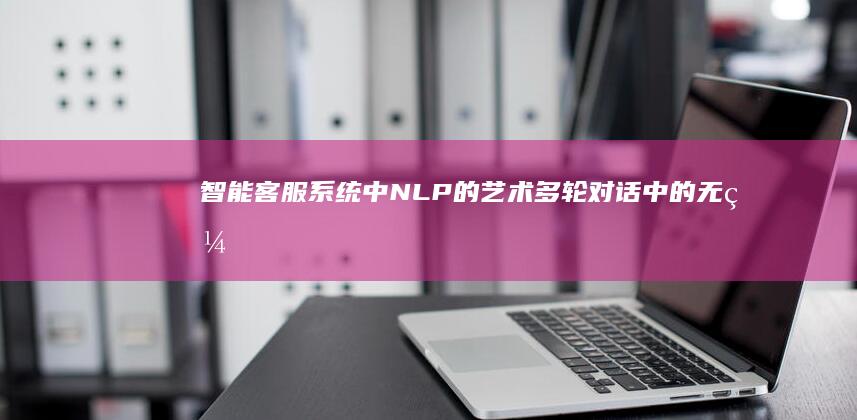 智能客服系统中 NLP 的艺术：多轮对话中的无缝过渡